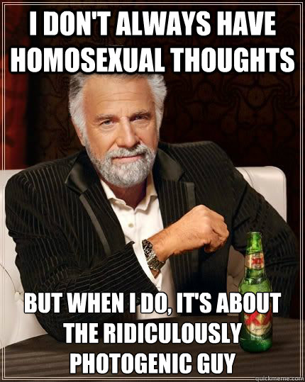 I don't always have homosexual thoughts but when i do, it's about the ridiculously photogenic guy  Most Interesting Man in the World