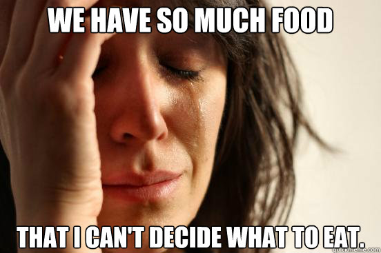 We have so much food that i can't decide what to eat.  First World Problems
