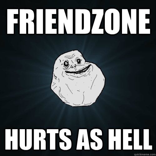 friendzone hurts as hell  Forever Alone