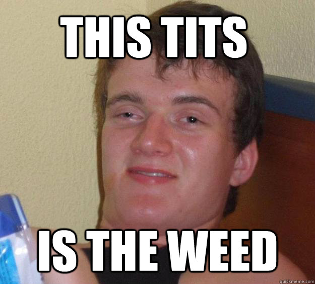This tits is the weed  10 Guy