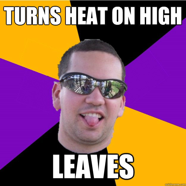 turns heat on high leaves - turns heat on high leaves  Shitty Roomate Duffy
