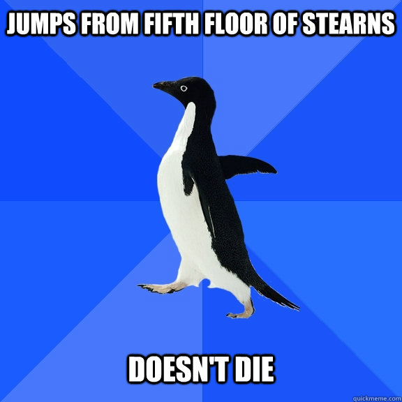 Jumps from fifth floor of stearns   Doesn't die  Socially Awkward Penguin