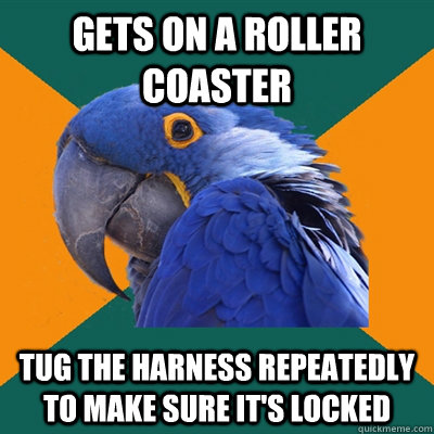 Gets on a roller coaster Tug the harness repeatedly to make sure it's locked  Paranoid Parrot