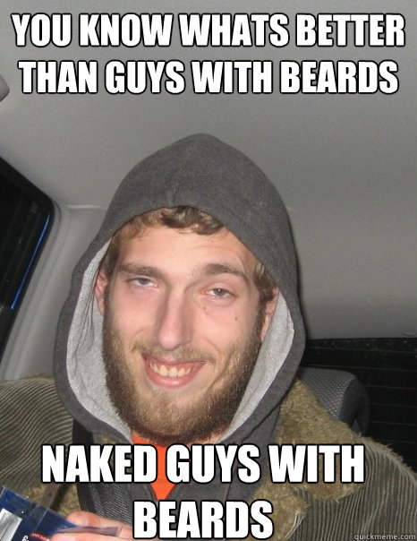 you know whats better than guys with beards naked guys with beards  
