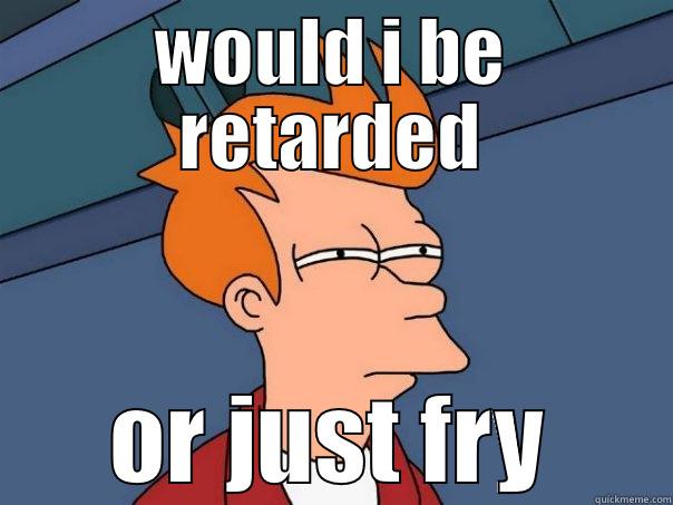 WOULD I BE RETARDED OR JUST FRY Futurama Fry
