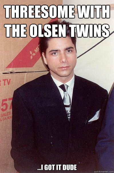 Threesome with 
The olsen twins ...I got It dude  