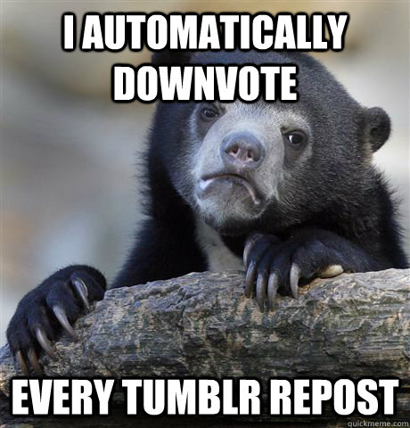 I automatically downvote every tumblr repost  Confession Bear