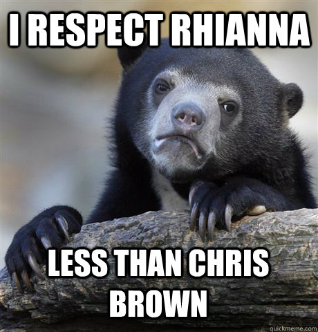 I respect rhianna less than Chris Brown  Confession Bear