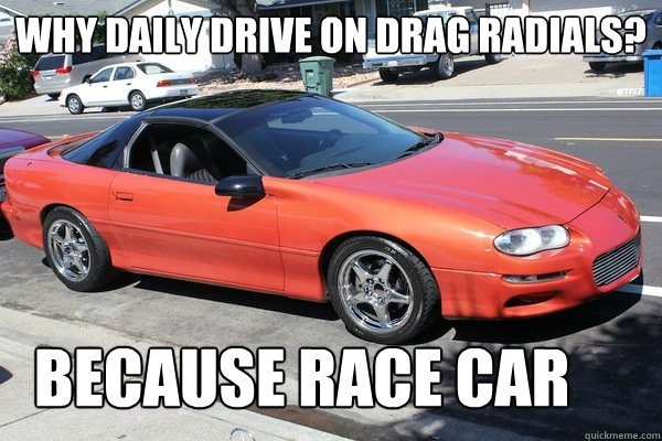 Why daily drive on Drag radials? Because Race Car  Drag Radials Because Race Car