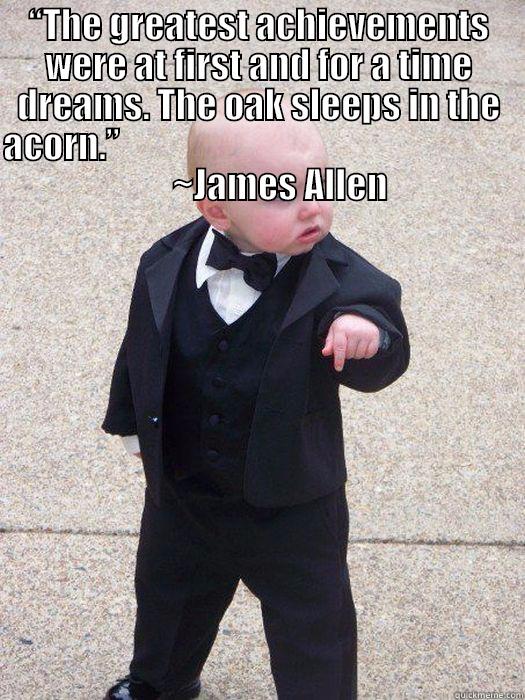“THE GREATEST ACHIEVEMENTS WERE AT FIRST AND FOR A TIME DREAMS. THE OAK SLEEPS IN THE ACORN.”                                                               ~JAMES ALLEN  Baby Godfather