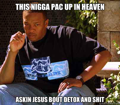 This nigga Pac up in Heaven Askin Jesus bout Detox and shit  Dre and Detox