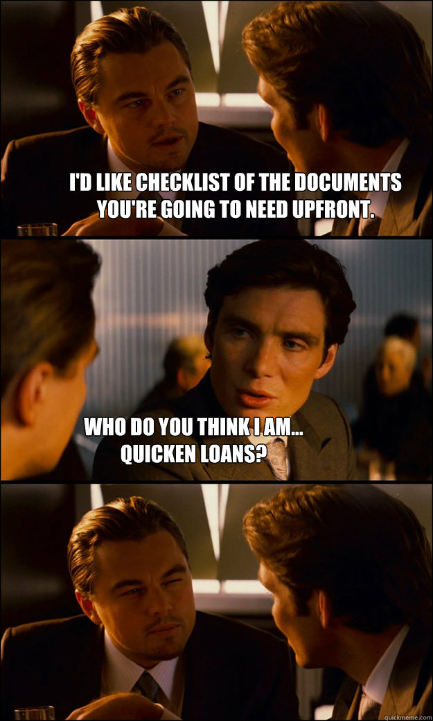 I'd like checklist of the documents you're going to need upfront. Who do you think I am...
Quicken loans?  Inception