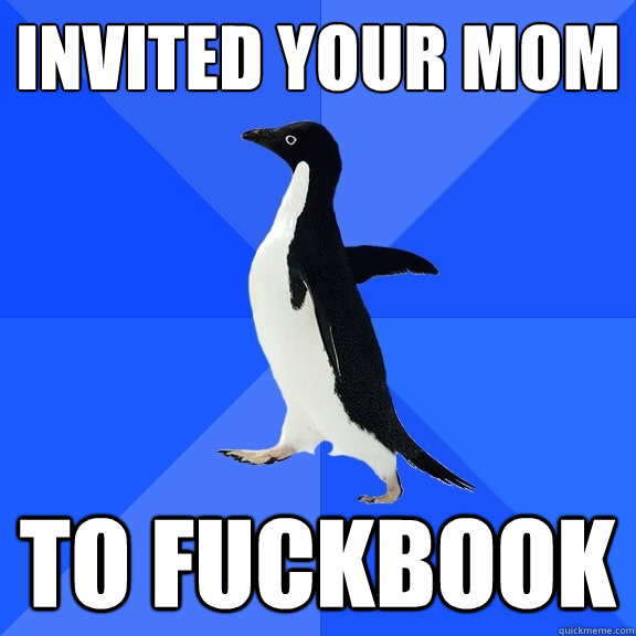 invited your mom to fuckbook  Socially Awkward Penguin