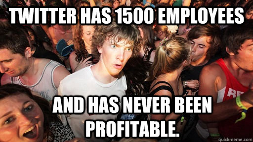 Twitter has 1500 employees and has never been profitable.   Sudden Clarity Clarence