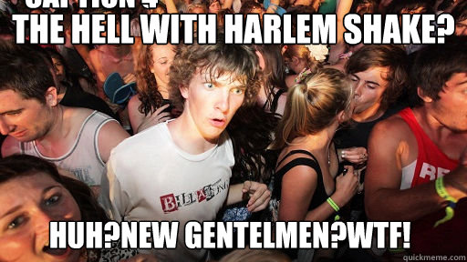 the hell with harlem shake? huh?new gentelmen?wtf! Caption 3 goes here Caption 4 goes here  Sudden Clarity Clarence