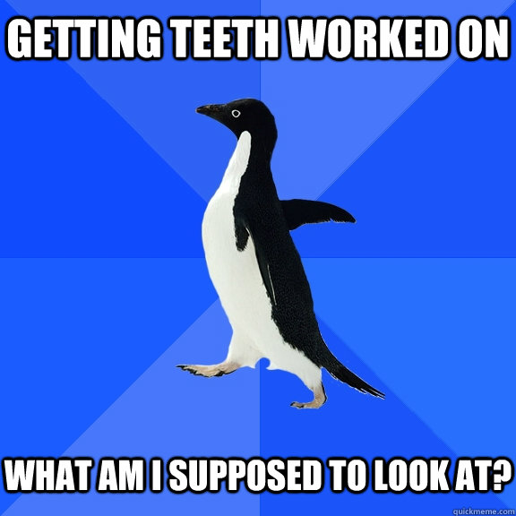 getting teeth worked on what am I supposed to look at?  Socially Awkward Penguin