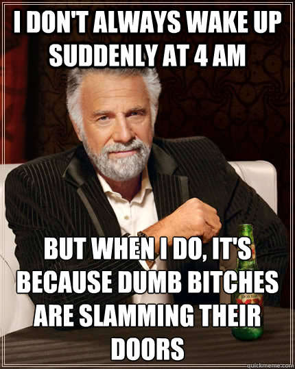 I don't always wake up suddenly at 4 am but when I do, it's because dumb bitches are slamming their doors  The Most Interesting Man In The World