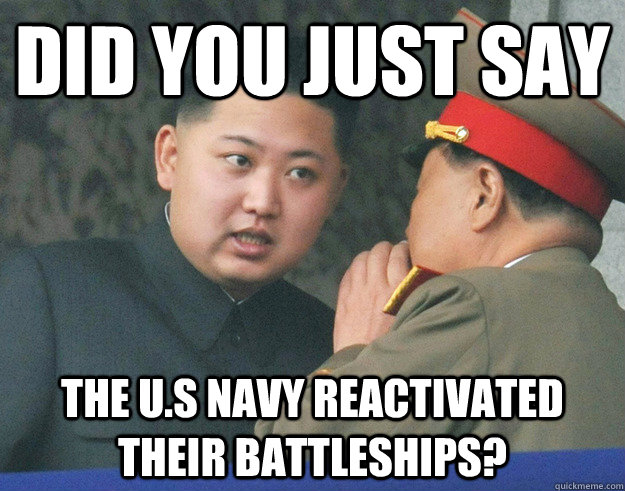 Did you just say The U.S Navy reactivated their battleships?  Hungry Kim Jong Un