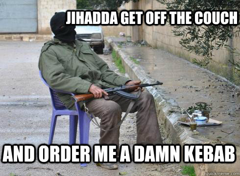 Jihadda get off the couch and order me a damn Kebab  Lazy Rebel