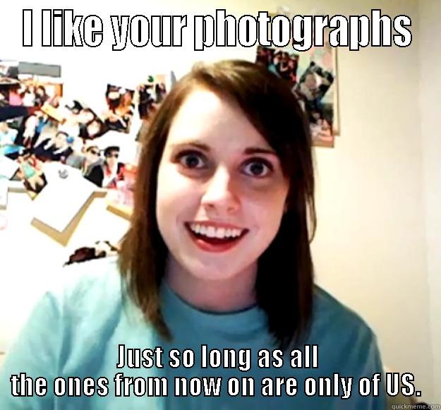 I LIKE YOUR PHOTOGRAPHS JUST SO LONG AS ALL THE ONES FROM NOW ON ARE ONLY OF US.  Overly Attached Girlfriend