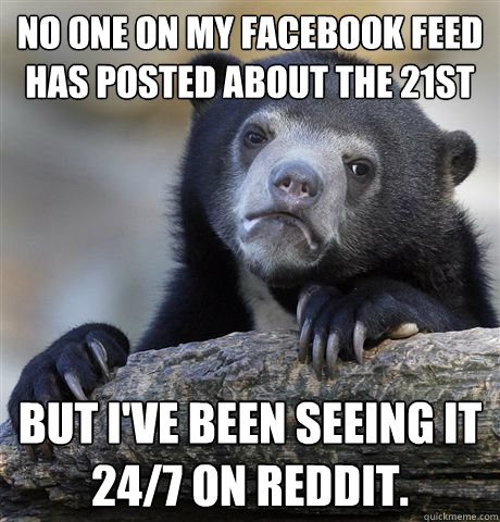 No one on my Facebook feed has posted about the 21st But I've been seeing it 24/7 on reddit.  Confession Bear