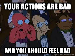 Your actions are bad and you should feel bad  Zoidberg