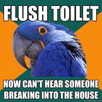 Flush toilet Now can't hear someone breaking into the house  Paranoid Parrot