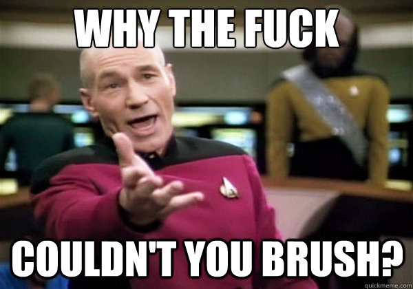 Why the fuck couldn't you brush?  Why The Fuck Picard