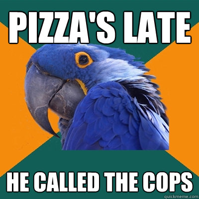 Pizza's Late he called the cops  Paranoid Parrot