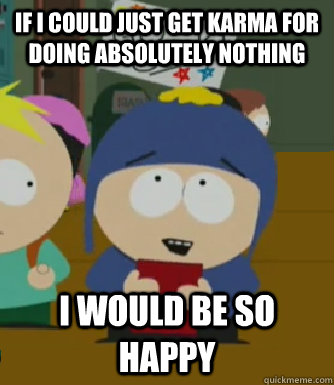 If i could just get karma for doing absolutely nothing I would be so happy  Craig - I would be so happy