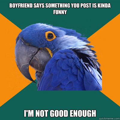boyfriend says something you post is kinda funny i'm not good enough  Paranoid Parrot