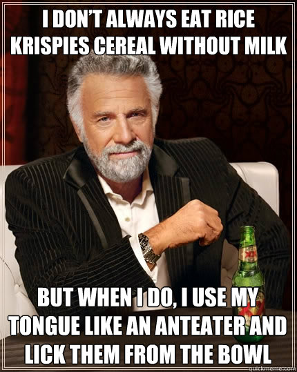 I don’t always eat rice krispies cereal without milk But when I do, I use my tongue like an anteater and lick them from the bowl  The Most Interesting Man In The World