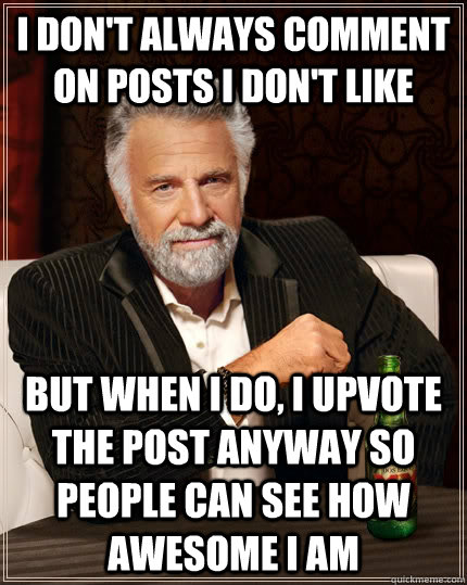 I don't always comment on posts I don't like But when I do, I upvote the post anyway so people can see how awesome i am  The Most Interesting Man In The World