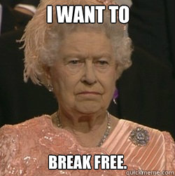 I want to break free. - I want to break free.  unimpressed queen