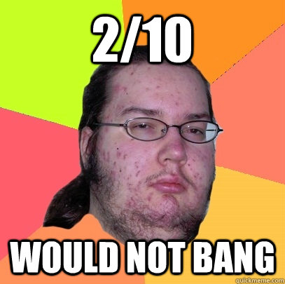 2/10 Would Not bang  Butthurt Dweller