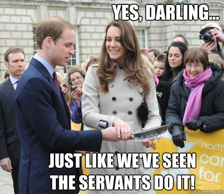Yes, darling... Just like we've seen the servants do it! - Yes, darling... Just like we've seen the servants do it!  Kate Middleton