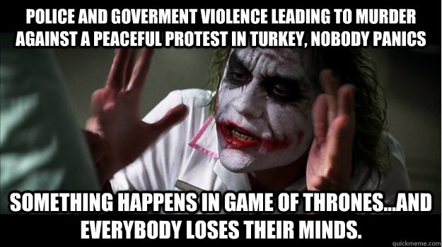 police and goverment violence leading to murder against a peaceful protest in Turkey, nobody panics something happens in Game of Thrones...and everybody loses their minds.  Joker Mind Loss