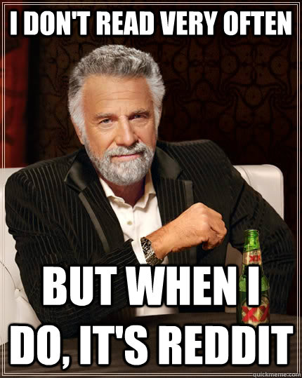 I don't read very often but when i do, it's reddit  The Most Interesting Man In The World