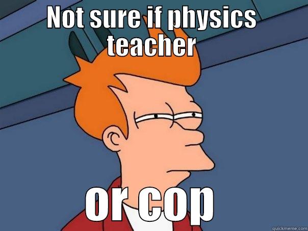 NOT SURE IF PHYSICS TEACHER OR COP Futurama Fry
