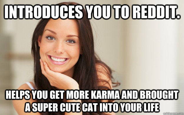 Introduces you to reddit.  helps you get more karma and brought a super cute cat into your life - Introduces you to reddit.  helps you get more karma and brought a super cute cat into your life  Good Girl Gina