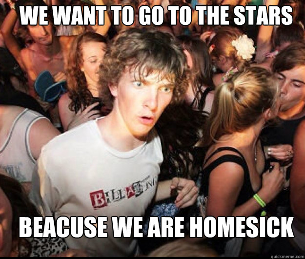 We want to go to the stars Beacuse we are homesick  SUDDEN REALISATION