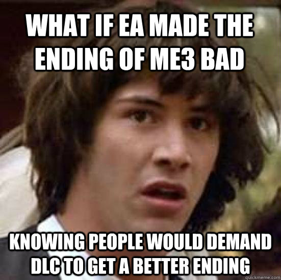 What if EA made the ending of ME3 bad knowing people would demand dlc to get a better ending  conspiracy keanu