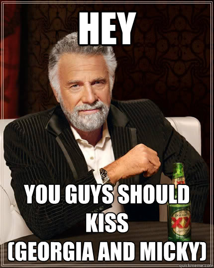 HEY You guys should kiss
(georgia and micky)  The Most Interesting Man In The World