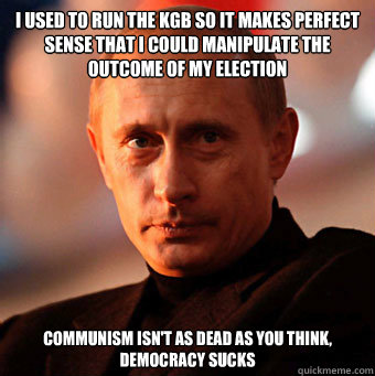 i used to run the kgb so it makes perfect sense that i could manipulate the outcome of my election communism isn't as dead as you think, democracy sucks - i used to run the kgb so it makes perfect sense that i could manipulate the outcome of my election communism isn't as dead as you think, democracy sucks  Scumbag Vladimir Putin