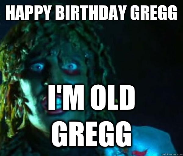 Happy Birthday Gregg I'm Old GREGG  Old gregg