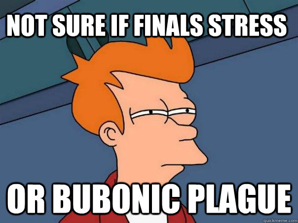 not sure if finals stress or bubonic plague  Futurama Fry