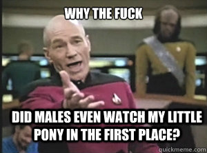 why the fuck Did males even watch my little pony in the first place?  Annoyed Picard