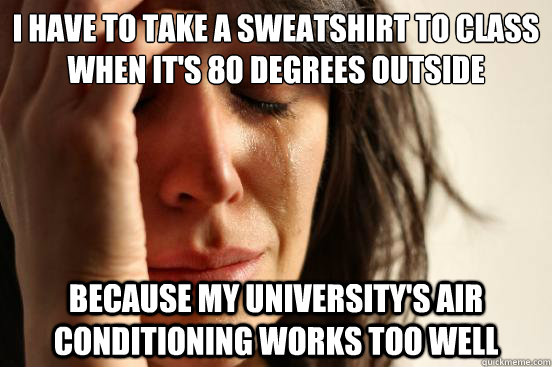 I have to take a sweatshirt to class when it's 80 degrees outside because my university's air conditioning works too well  First World Problems
