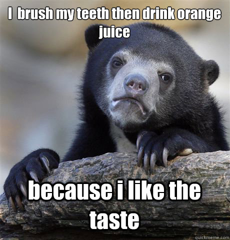 I  brush my teeth then drink orange juice because i like the taste  Confession Bear