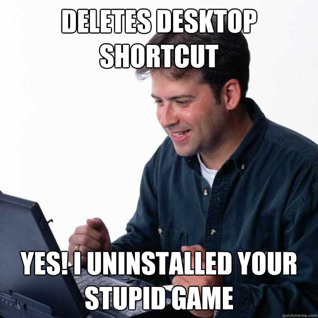 Deletes desktop shortcut Yes! I uninstalled your stupid game  